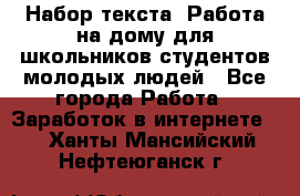 Набор текста. Работа на дому для школьников/студентов/молодых людей - Все города Работа » Заработок в интернете   . Ханты-Мансийский,Нефтеюганск г.